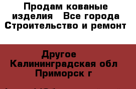 Продам кованые изделия - Все города Строительство и ремонт » Другое   . Калининградская обл.,Приморск г.